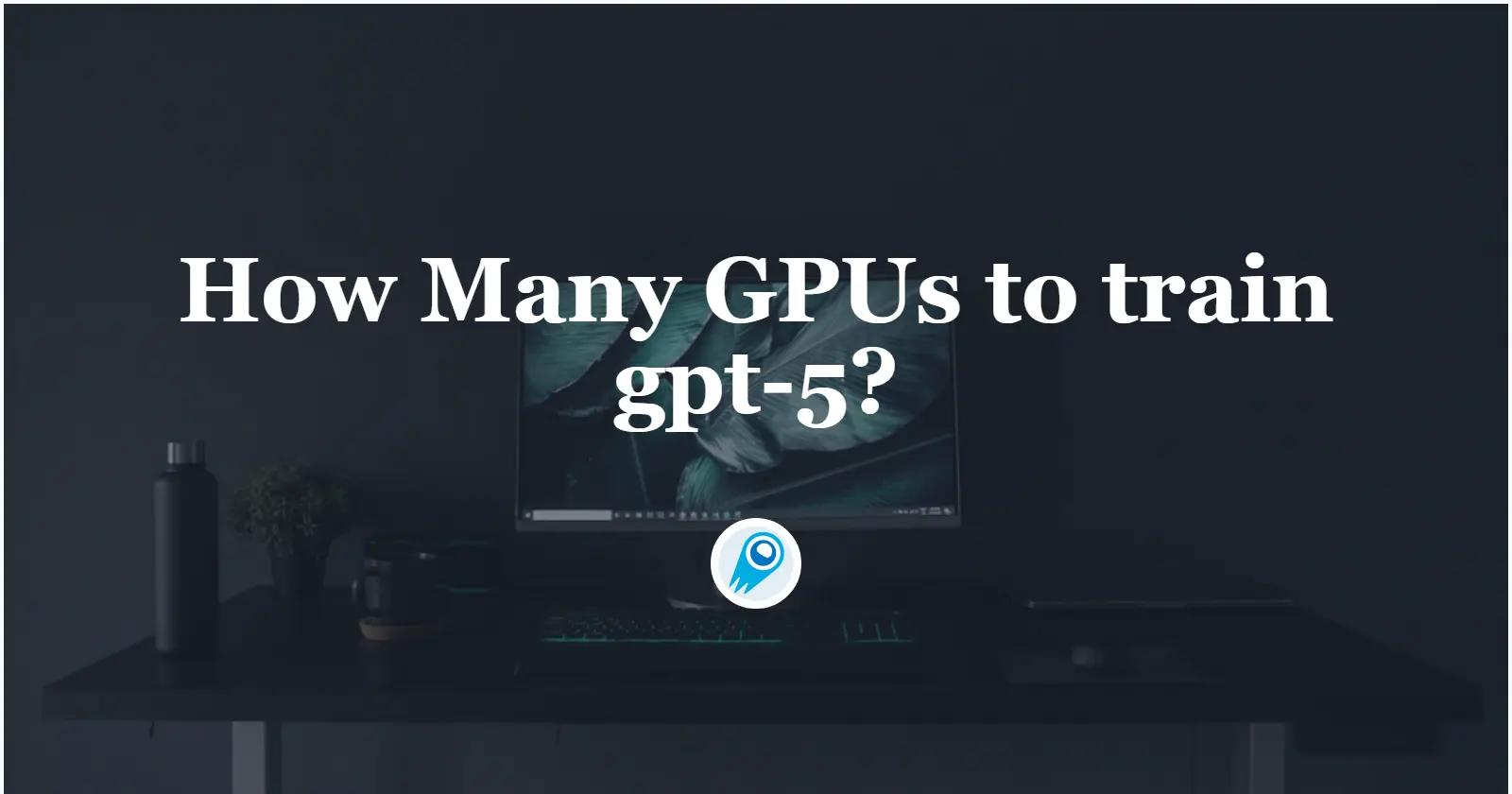 How Many GPUs to train gpt-5? All You Need to Know